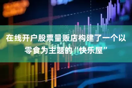 在线开户股票量贩店构建了一个以零食为主题的“快乐屋”