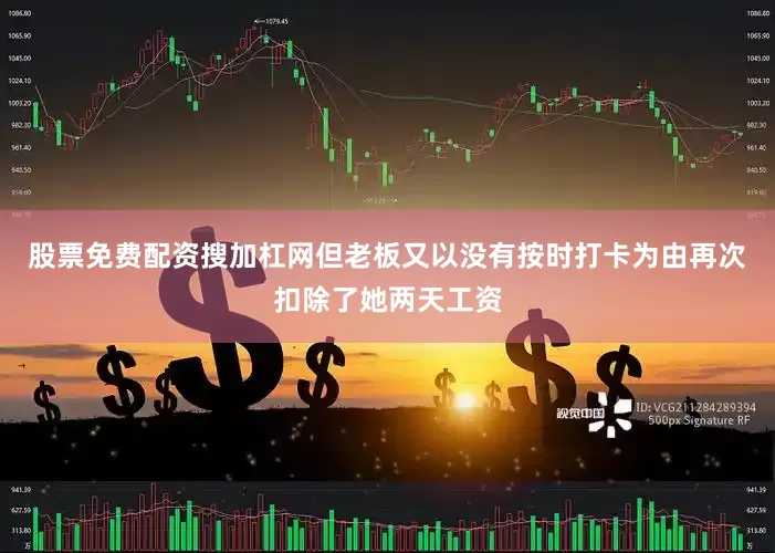 股票免费配资搜加杠网但老板又以没有按时打卡为由再次扣除了她两天工资