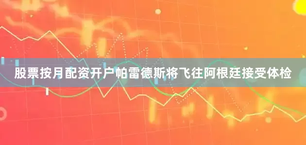 股票按月配资开户帕雷德斯将飞往阿根廷接受体检
