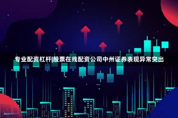 专业配资杠杆|股票在线配资公司中州证券表现异常突出