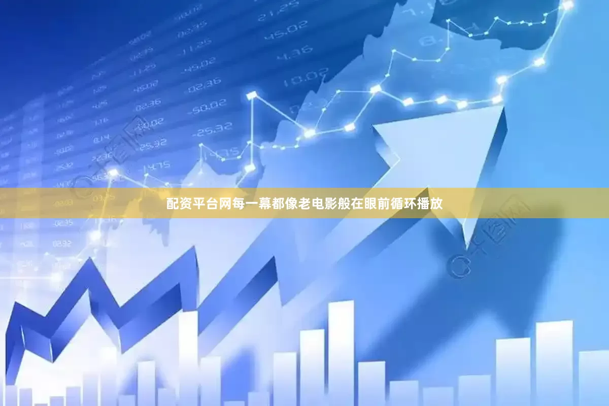 配资平台网每一幕都像老电影般在眼前循环播放