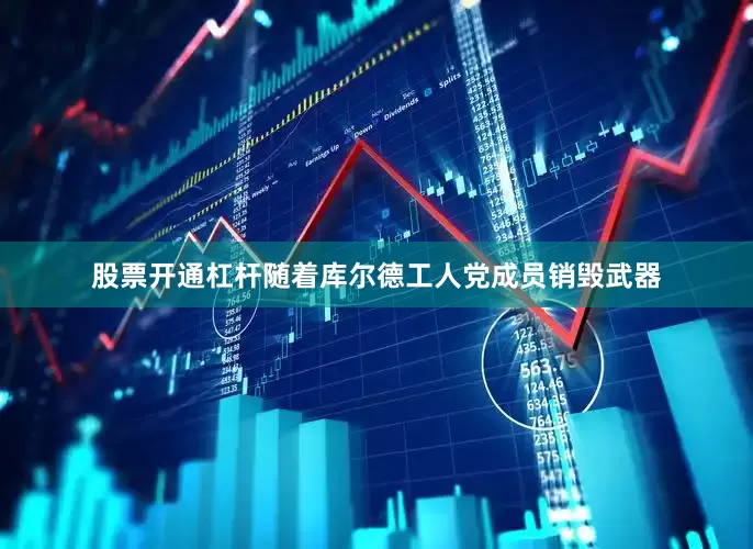 股票开通杠杆随着库尔德工人党成员销毁武器