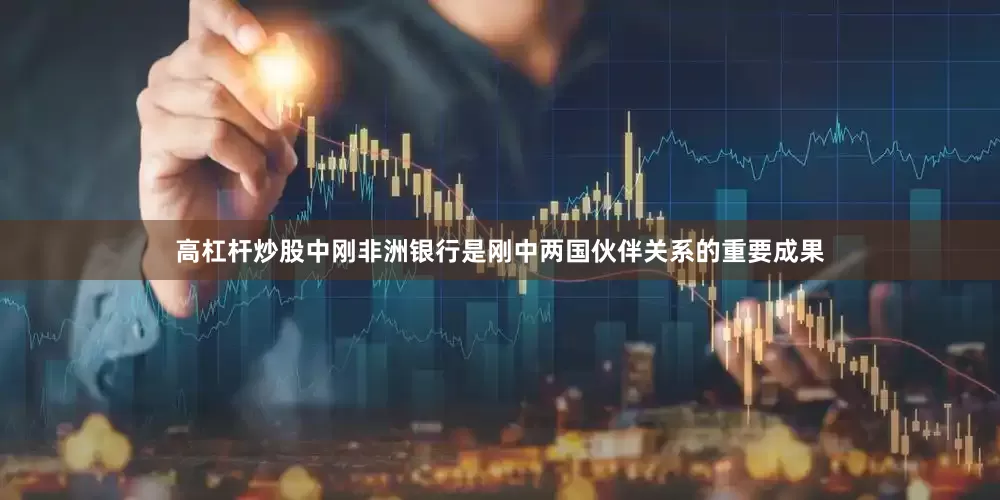 高杠杆炒股中刚非洲银行是刚中两国伙伴关系的重要成果