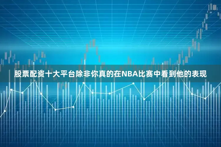 股票配资十大平台除非你真的在NBA比赛中看到他的表现