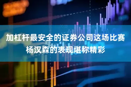 加杠杆最安全的证券公司这场比赛杨汉森的表现堪称精彩