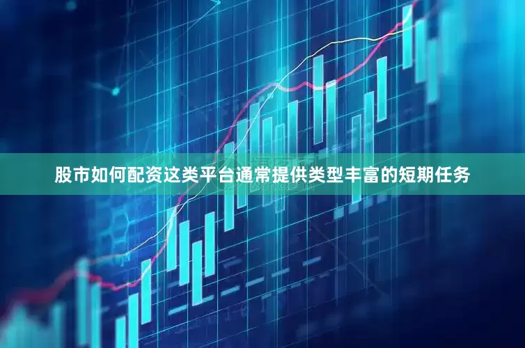 股市如何配资这类平台通常提供类型丰富的短期任务