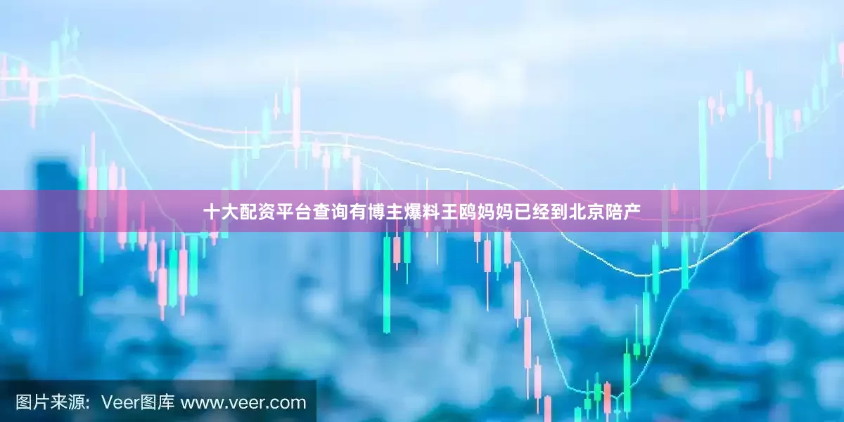 十大配资平台查询有博主爆料王鸥妈妈已经到北京陪产