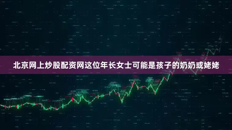 北京网上炒股配资网这位年长女士可能是孩子的奶奶或姥姥